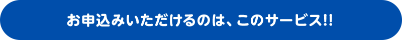 お申込みいただけるのは、このサービス!!