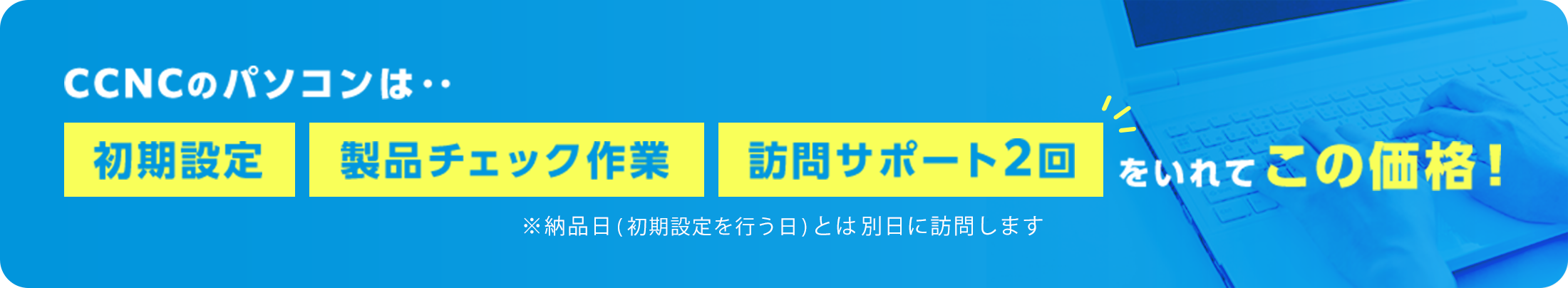 CCNCのパソコンは‥初期設定・製品チェック作業・訪問サポート2回をいれてこの価格！