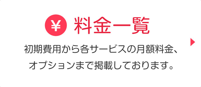 料金一覧 初期費用から各サービスの月額料金、オプションまで掲載しております。