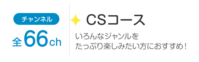 チャンネル全66ch「CSコース」いろんなジャンルをたっぷり楽しみたい方におすすめ！