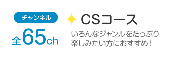 チャンネル全65ch「CSコース」いろんなジャンルをたっぷり楽しみたい方におすすめ！