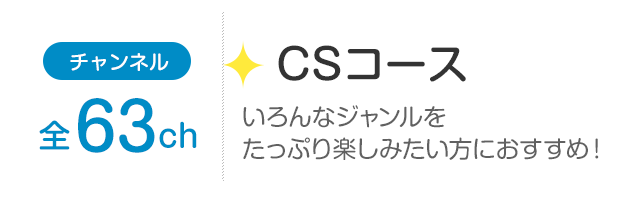 チャンネル全63ch「CSコース」いろんなジャンルをたっぷり楽しみたい方におすすめ！