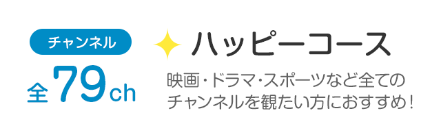 チャンネル全79ch「ハッピーコース」映画・ドラマ・スポーツなど全てのチャンネルを観たい方におすすめ！