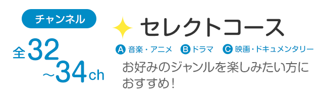 チャンネル全32～34ch「セレクトコース」お好みのジャンルを楽しみたい方におすすめ！